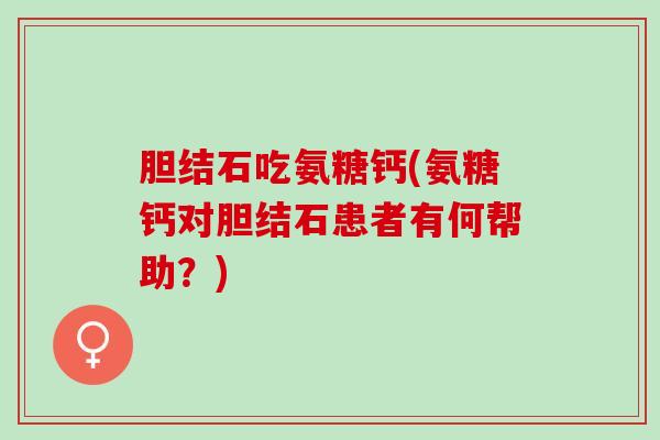 胆结石吃氨糖钙(氨糖钙对胆结石患者有何帮助？)