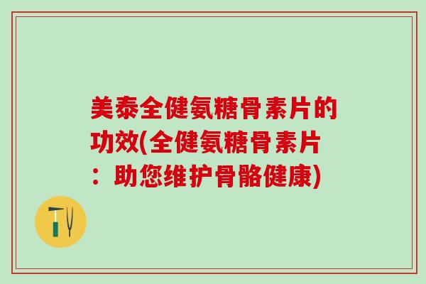 美泰全健氨糖骨素片的功效(全健氨糖骨素片：助您维护骨骼健康)