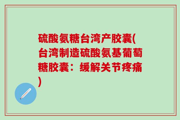 硫酸氨糖台湾产胶囊(台湾制造硫酸氨基葡萄糖胶囊：缓解关节疼痛)