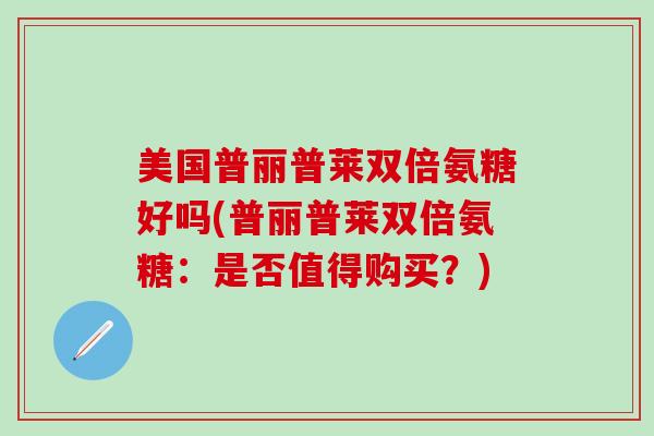 美国普丽普莱双倍氨糖好吗(普丽普莱双倍氨糖：是否值得购买？)