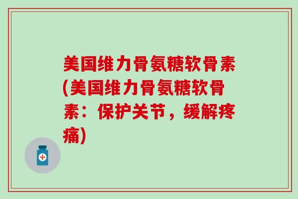 美国维力骨氨糖软骨素(美国维力骨氨糖软骨素：保护关节，缓解疼痛)