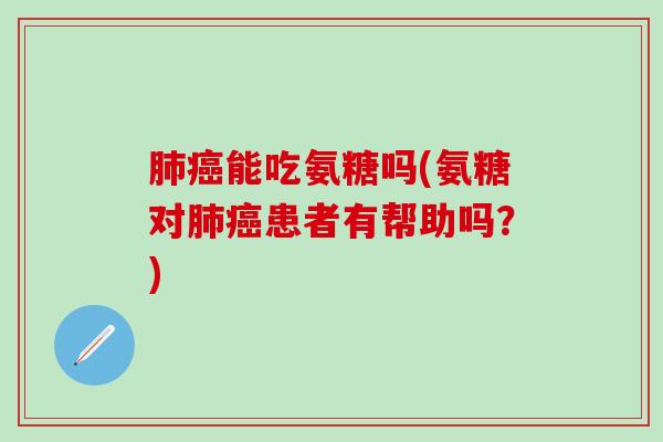 肺癌能吃氨糖吗(氨糖对肺癌患者有帮助吗？)