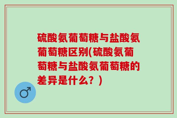 硫酸氨葡萄糖与盐酸氨葡萄糖区别(硫酸氨葡萄糖与盐酸氨葡萄糖的差异是什么？)