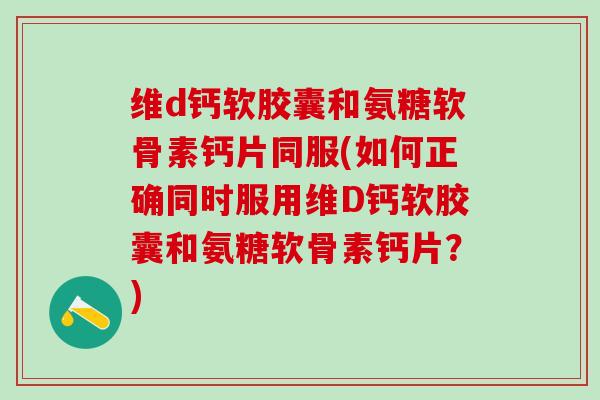 维d钙软胶囊和氨糖软骨素钙片同服(如何正确同时服用维D钙软胶囊和氨糖软骨素钙片？)