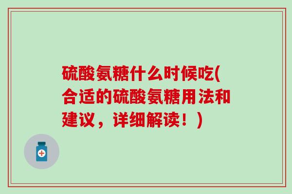 硫酸氨糖什么时候吃(合适的硫酸氨糖用法和建议，详细解读！)