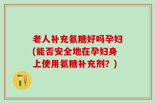 老人补充氨糖好吗孕妇(能否安全地在孕妇身上使用氨糖补充剂？)