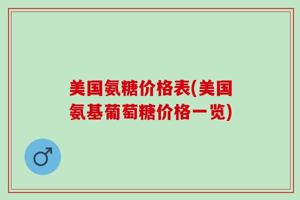 美国氨糖价格表(美国氨基葡萄糖价格一览)