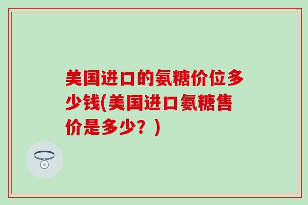 美国进口的氨糖价位多少钱(美国进口氨糖售价是多少？)