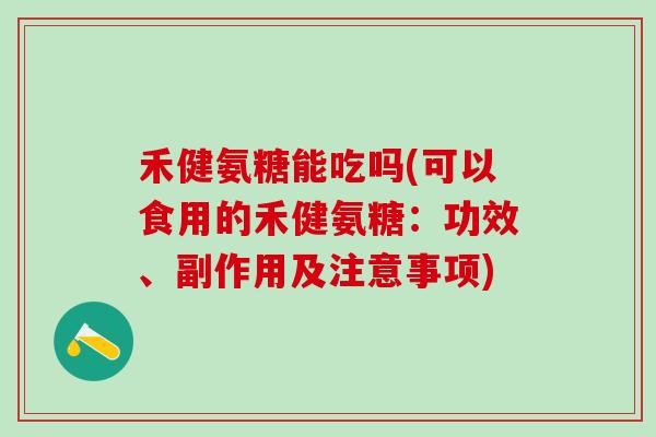 禾健氨糖能吃吗(可以食用的禾健氨糖：功效、副作用及注意事项)