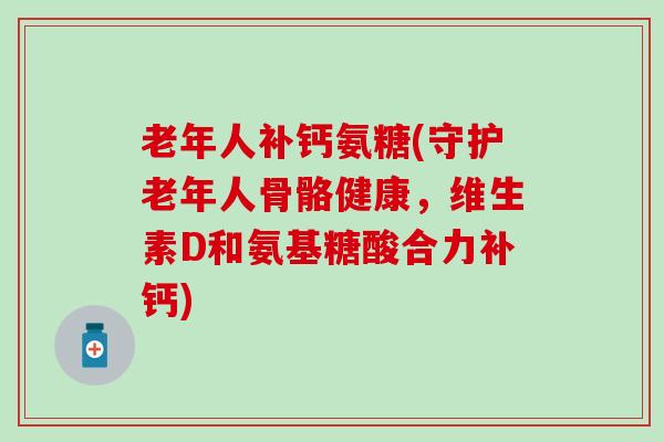 老年人补钙氨糖(守护老年人骨骼健康，维生素D和氨基糖酸合力补钙)