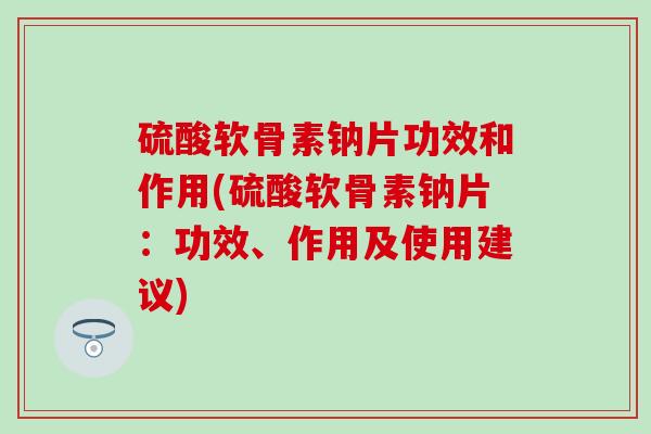 硫酸软骨素钠片功效和作用(硫酸软骨素钠片:功效、作用及使用建议) 硫酸软骨素钠片功效和作用(硫酸软骨素钠片:功效、作用及使用建议)