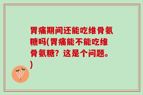 胃痛期间还能吃维骨氨糖吗(胃痛能不能吃维骨氨糖？这是个问题。)