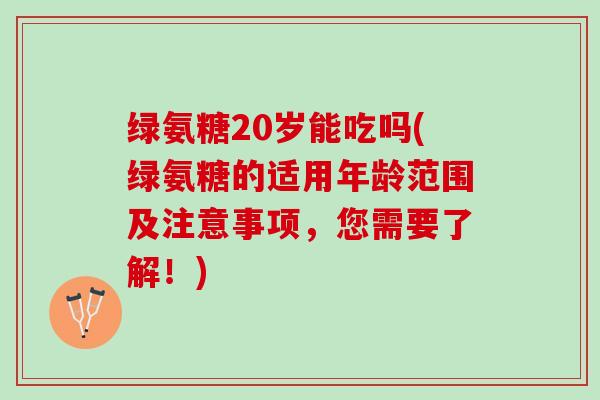 绿氨糖20岁能吃吗(绿氨糖的适用年龄范围及注意事项，您需要了解！)