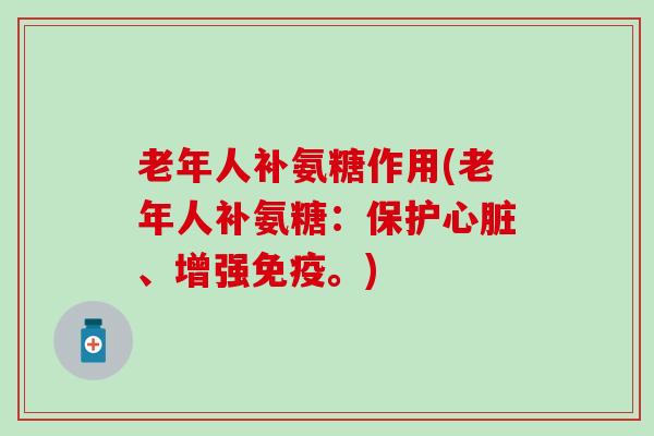 老年人补氨糖作用(老年人补氨糖：保护心脏、增强免疫。)