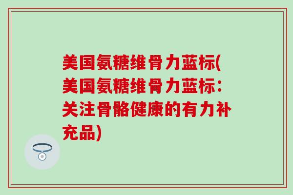 美国氨糖维骨力蓝标(美国氨糖维骨力蓝标：关注骨骼健康的有力补充品)