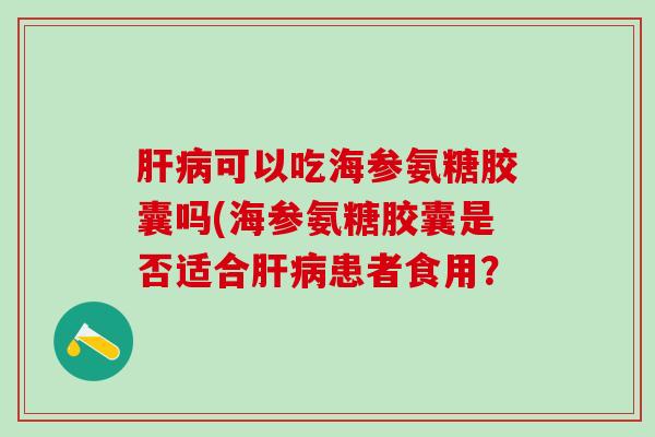 肝病可以吃海参氨糖胶囊吗(海参氨糖胶囊是否适合肝病患者食用？