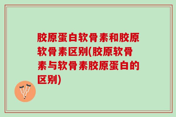 胶原蛋白软骨素和胶原软骨素区别(胶原软骨素与软骨素胶原蛋白的区别)