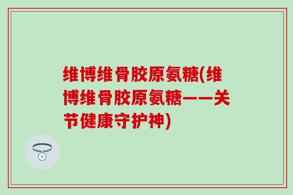 维博维骨胶原氨糖(维博维骨胶原氨糖——关节健康守护神)