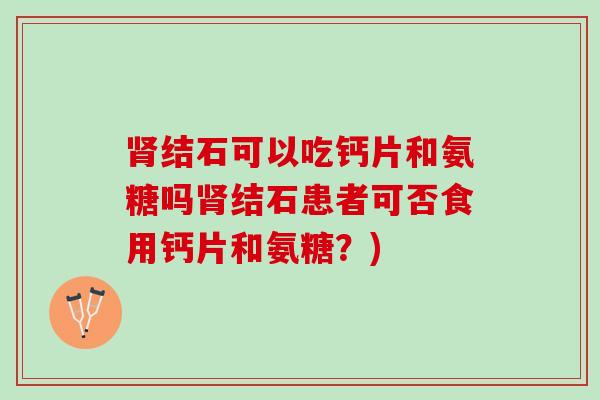 肾结石可以吃钙片和氨糖吗肾结石患者可否食用钙片和氨糖？)