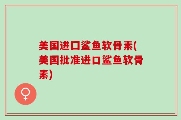 美国进囗鲨鱼软骨素(美国批准进口鲨鱼软骨素)