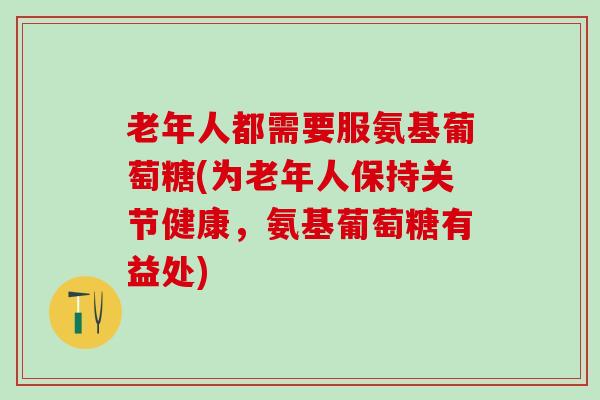 老年人都需要服氨基葡萄糖(为老年人保持关节健康，氨基葡萄糖有益处)