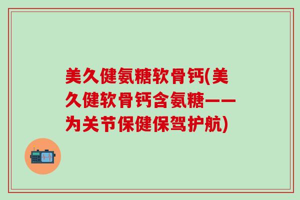 美久健氨糖软骨钙(美久健软骨钙含氨糖——为关节保健保驾护航)