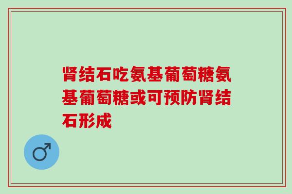 肾结石吃氨基葡萄糖氨基葡萄糖或可预防肾结石形成