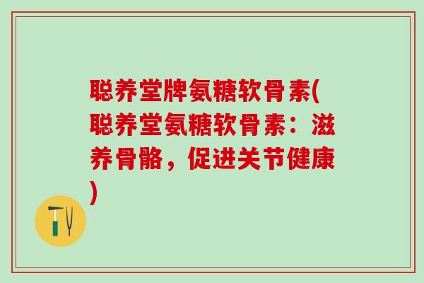 聪养堂牌氨糖软骨素(聪养堂氨糖软骨素：滋养骨骼，促进关节健康)