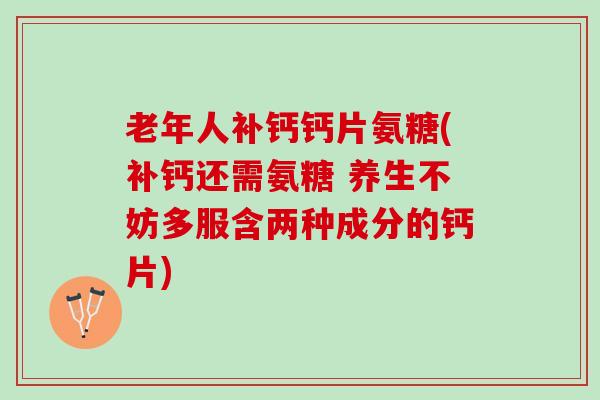 老年人补钙钙片氨糖(补钙还需氨糖 养生不妨多服含两种成分的钙片)