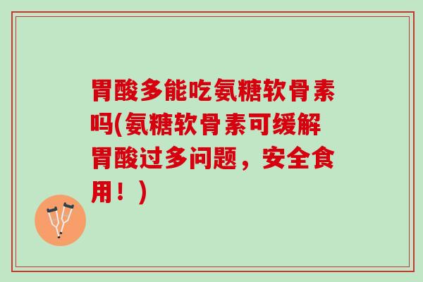 胃酸多能吃氨糖软骨素吗(氨糖软骨素可缓解胃酸过多问题，安全食用！)