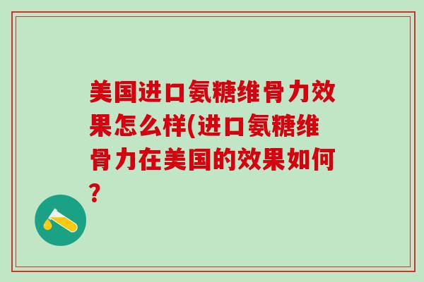 美国进口氨糖维骨力效果怎么样(进口氨糖维骨力在美国的效果如何？