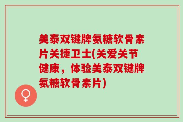 美泰双键牌氨糖软骨素片关捷卫士(关爱关节健康，体验美泰双键牌氨糖软骨素片)