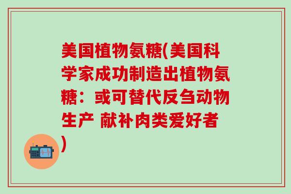 美国植物氨糖(美国科学家成功制造出植物氨糖：或可替代反刍动物生产 献补肉类爱好者)