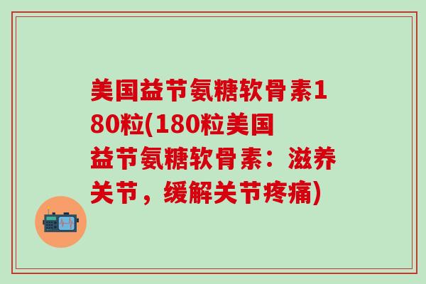 美国益节氨糖软骨素180粒(180粒美国益节氨糖软骨素:滋养关节,缓解关节) 美国益节氨糖软骨素180粒(180粒美国益节氨糖软骨素:滋养关节,缓解关节)