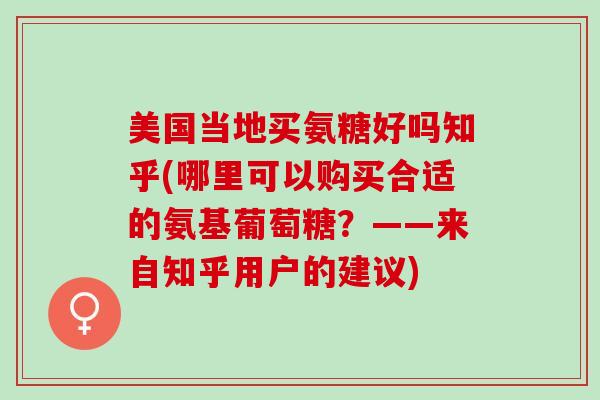 美国当地买氨糖好吗知乎(哪里可以购买合适的氨基葡萄糖？——来自知乎用户的建议)
