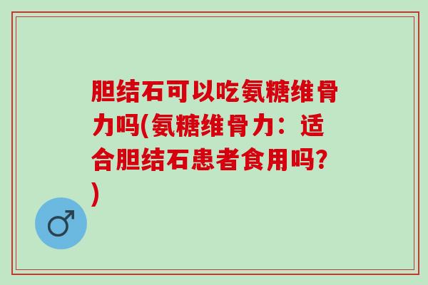 胆结石可以吃氨糖维骨力吗(氨糖维骨力：适合胆结石患者食用吗？)