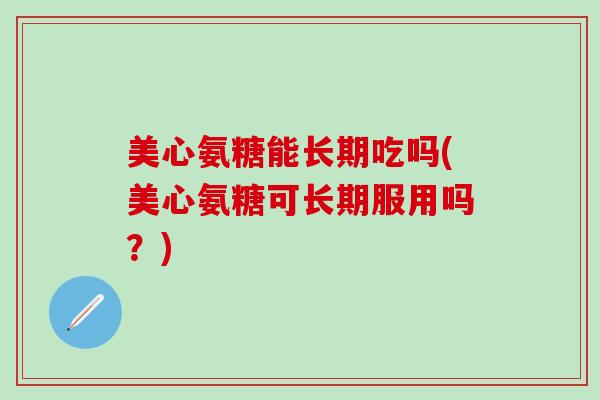 美心氨糖能长期吃吗(美心氨糖可长期服用吗?) 美心氨糖能长期吃吗(美心氨糖可长期服用吗?)