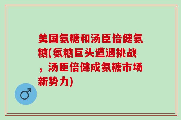 美国氨糖和汤臣倍健氨糖(氨糖巨头遭遇挑战，汤臣倍健成氨糖市场新势力)