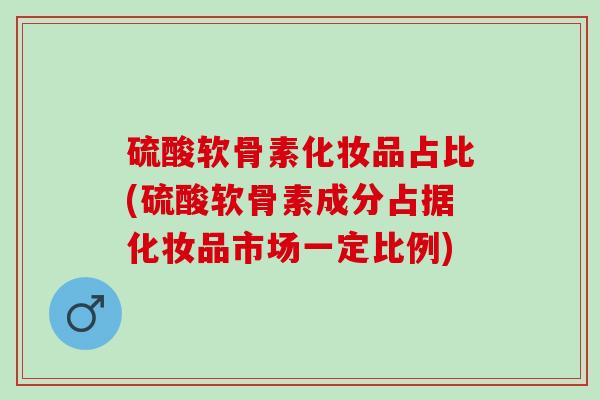 硫酸软骨素化妆品占比(硫酸软骨素成分占据化妆品市场一定比例)