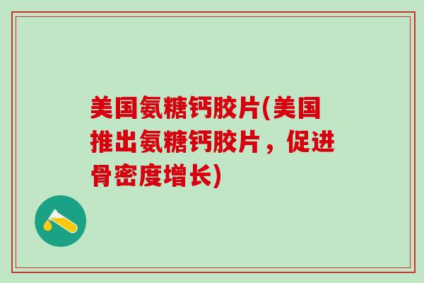 美国氨糖钙胶片(美国推出氨糖钙胶片，促进骨密度增长)
