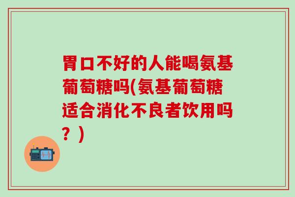 胃口不好的人能喝氨基葡萄糖吗(氨基葡萄糖适合者饮用吗？)