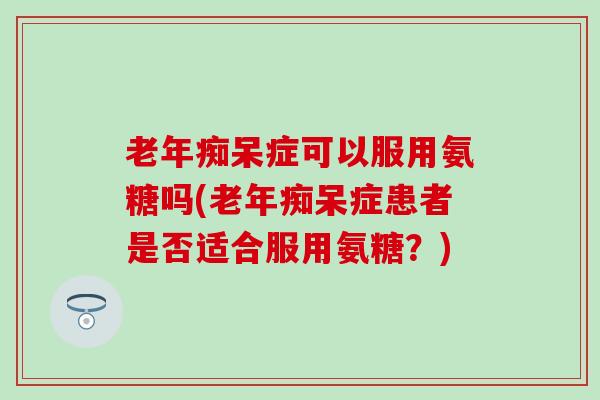 老年痴呆症可以服用氨糖吗(老年痴呆症患者是否适合服用氨糖？)