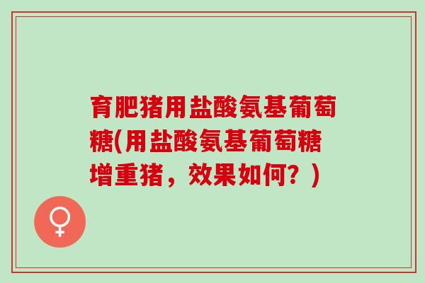 育肥猪用盐酸氨基葡萄糖(用盐酸氨基葡萄糖增重猪，效果如何？)