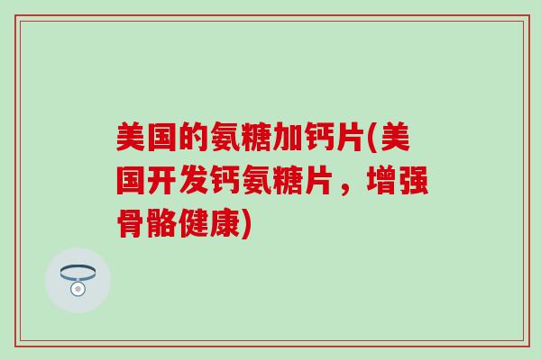 美国的氨糖加钙片(美国开发钙氨糖片，增强骨骼健康)