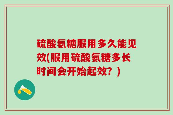 硫酸氨糖服用多久能见效(服用硫酸氨糖多长时间会开始起效？)