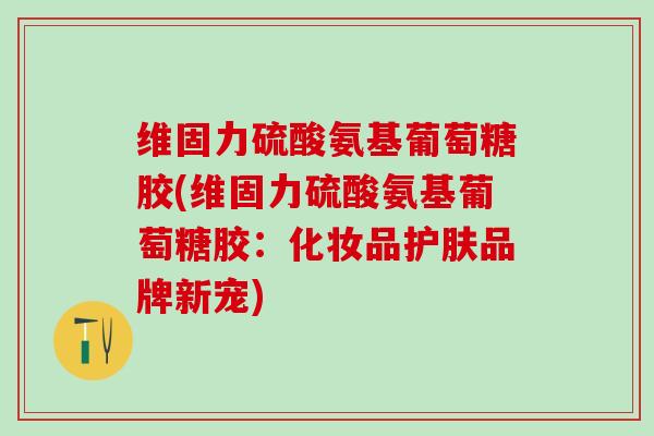 维固力硫酸氨基葡萄糖胶(维固力硫酸氨基葡萄糖胶：化妆品护肤品牌新宠)