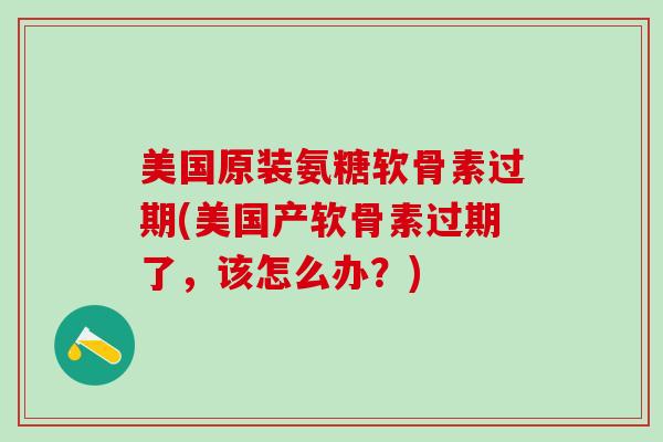 美国原装氨糖软骨素过期(美国产软骨素过期了，该怎么办？)