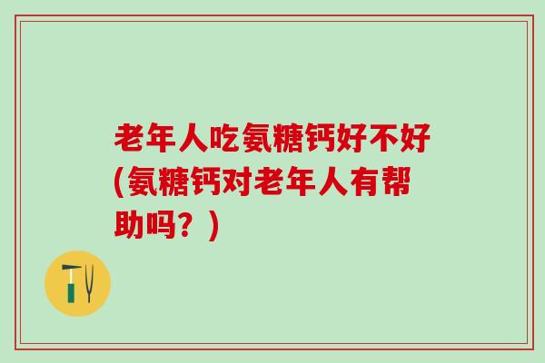 老年人吃氨糖钙好不好(氨糖钙对老年人有帮助吗？)