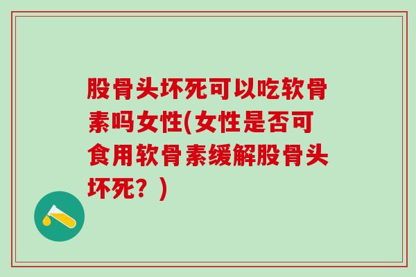 股骨头坏死可以吃软骨素吗女性(女性是否可食用软骨素缓解股骨头坏死？)