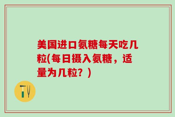 美国进口氨糖每天吃几粒(每日摄入氨糖，适量为几粒？)
